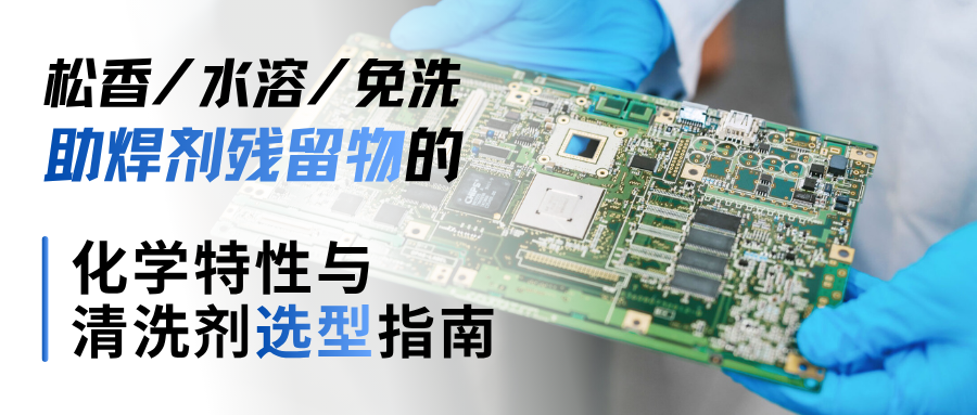 松香/水溶/免洗助焊剂残留物的化学特性与清洗剂选型指南